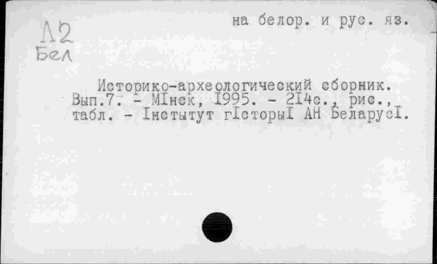 ﻿Л 2.
Бел
на белор. и рус. яз.
Историко-археологический сборник. Зып.7. - МІнск, 1995. - 214с., рис.,., табл. - Інститут гісториї АН БеларусІ.